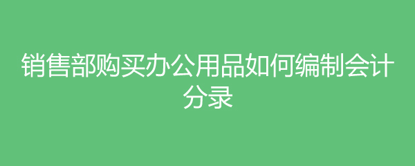 銷(xiāo)售部購(gòu)買(mǎi)辦公用品如何編制會(huì)計(jì)分錄